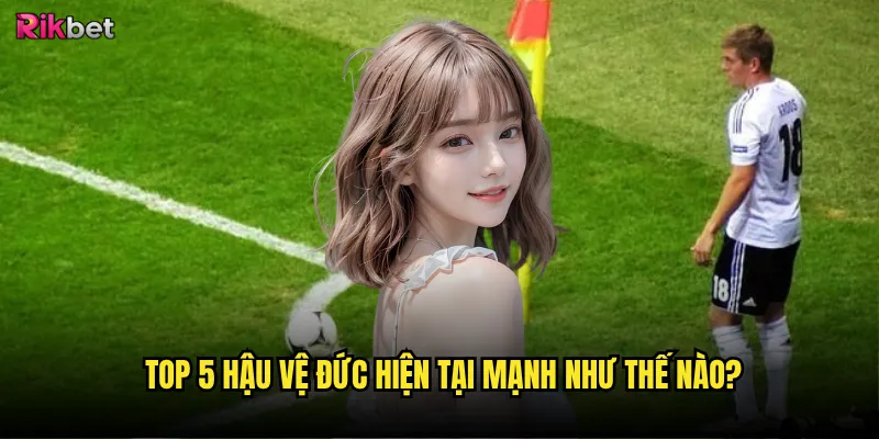 Top 5 hậu vệ Đức rikbet có ảnh hưởng đến kèo cược? 2 Top 5 hậu vệ Đức hiện tại mạnh như thế nào?