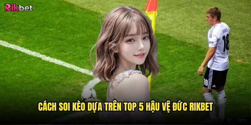 Top 5 hậu vệ Đức rikbet có ảnh hưởng đến kèo cược? 3 Cách soi kèo dựa trên top 5 hậu vệ Đức rikbet