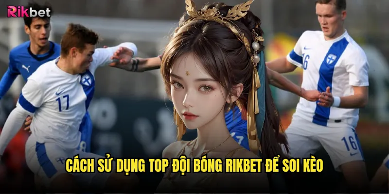Cách sử dụng top đội bóng rikbet để soi kèo