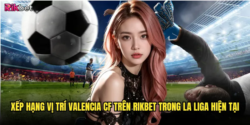 Xếp hạng vị trí Valencia CF có phản ánh đúng sức mạnh? 2 Xếp hạng vị trí Valencia CF trên rikbet trong La Liga hiện tại