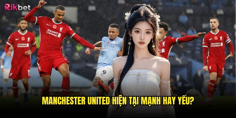 Manchester United rikbet có khôi phục được thời hoàng kim? 2 Manchester United hiện tại mạnh hay yếu?