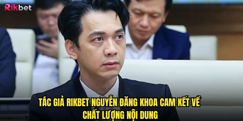Tác giả rikbet - Nguyễn Đăng Khoa biên biên tập những nội dung gì? 2 Tác giả rikbet Nguyễn Đăng Khoa cam kết về chất lượng nội dung