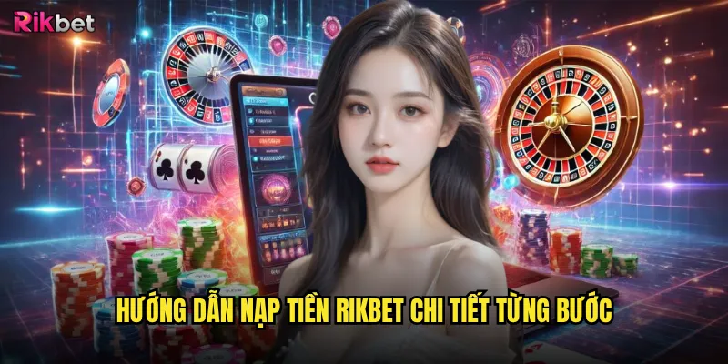 Nạp tiền rikbet có nhiều phương thức và an toàn? 3 Hướng dẫn nạp tiền rikbet chi tiết từng bước